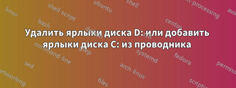 Удалить ярлыки диска D: или добавить ярлыки диска C: из проводника