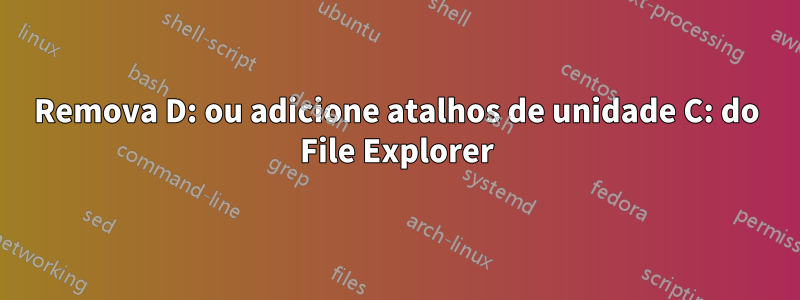 Remova D: ou adicione atalhos de unidade C: do File Explorer