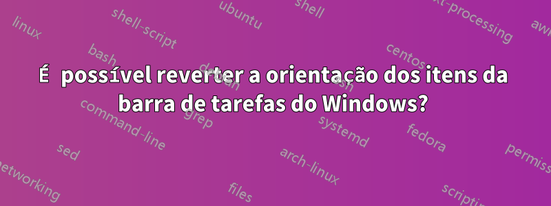 É possível reverter a orientação dos itens da barra de tarefas do Windows?