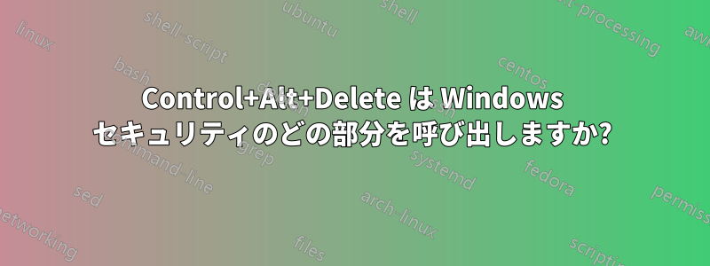Control+Alt+Delete は Windows セキュリティのどの部分を呼び出しますか?