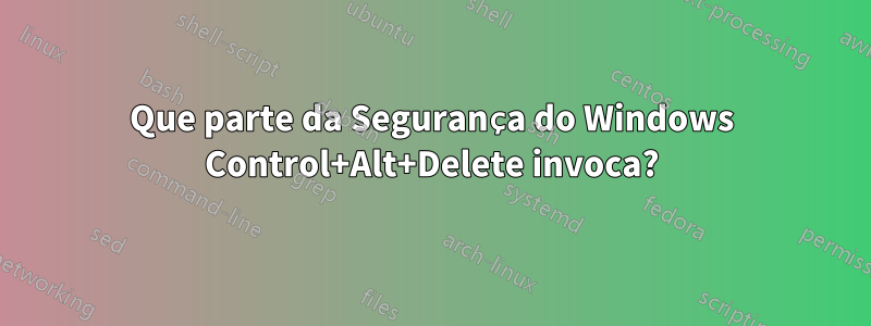 Que parte da Segurança do Windows Control+Alt+Delete invoca?