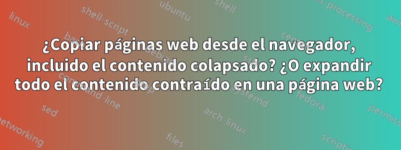 ¿Copiar páginas web desde el navegador, incluido el contenido colapsado? ¿O expandir todo el contenido contraído en una página web?