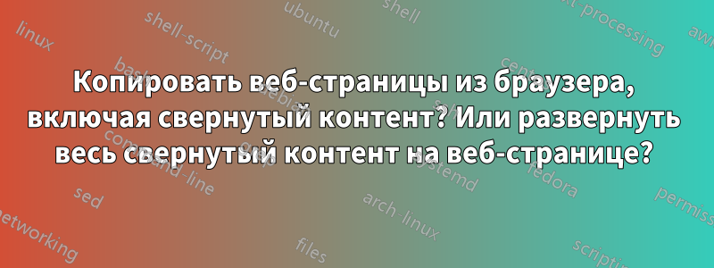 Копировать веб-страницы из браузера, включая свернутый контент? Или развернуть весь свернутый контент на веб-странице?