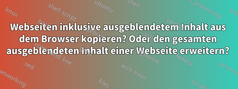 Webseiten inklusive ausgeblendetem Inhalt aus dem Browser kopieren? Oder den gesamten ausgeblendeten Inhalt einer Webseite erweitern?