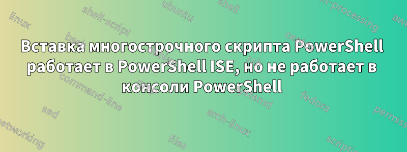 Вставка многострочного скрипта PowerShell работает в PowerShell ISE, но не работает в консоли PowerShell