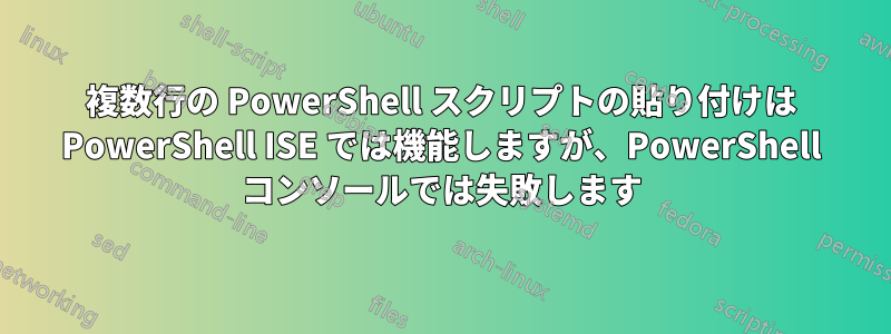 複数行の PowerShell スクリプトの貼り付けは PowerShell ISE では機能しますが、PowerShell コンソールでは失敗します