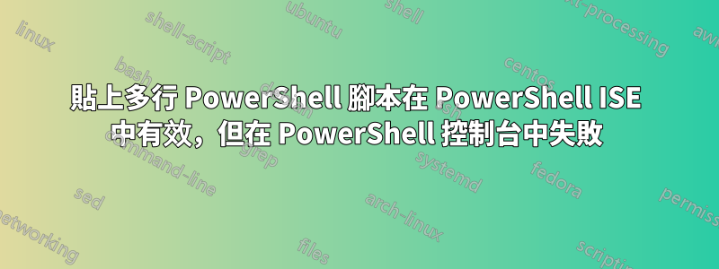 貼上多行 PowerShell 腳本在 PowerShell ISE 中有效，但在 PowerShell 控制台中失敗