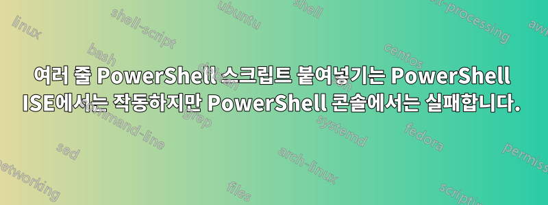 여러 줄 PowerShell 스크립트 붙여넣기는 PowerShell ISE에서는 작동하지만 PowerShell 콘솔에서는 실패합니다.