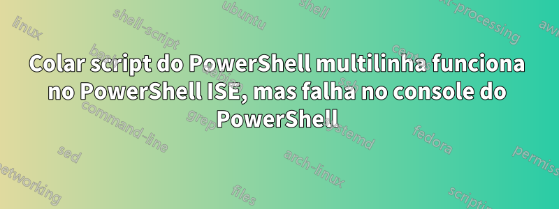 Colar script do PowerShell multilinha funciona no PowerShell ISE, mas falha no console do PowerShell