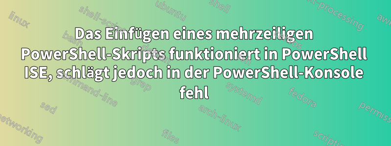 Das Einfügen eines mehrzeiligen PowerShell-Skripts funktioniert in PowerShell ISE, schlägt jedoch in der PowerShell-Konsole fehl