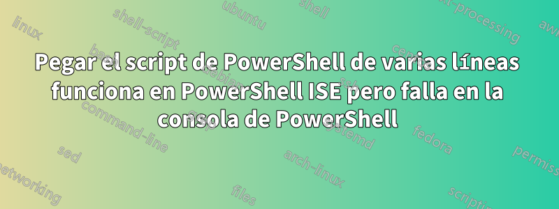 Pegar el script de PowerShell de varias líneas funciona en PowerShell ISE pero falla en la consola de PowerShell