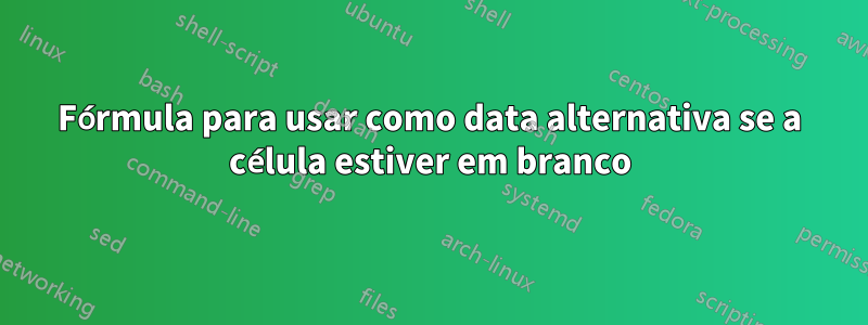 Fórmula para usar como data alternativa se a célula estiver em branco