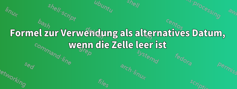 Formel zur Verwendung als alternatives Datum, wenn die Zelle leer ist