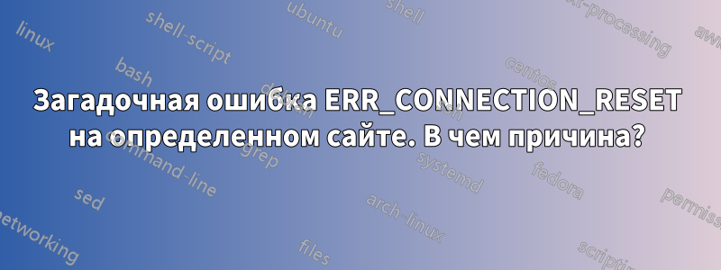 Загадочная ошибка ERR_CONNECTION_RESET на определенном сайте. В чем причина?