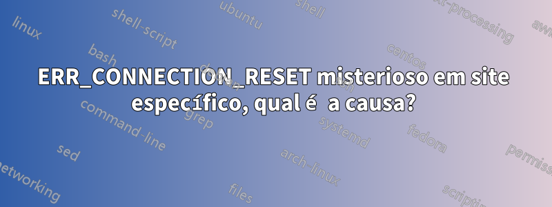 ERR_CONNECTION_RESET misterioso em site específico, qual é a causa?