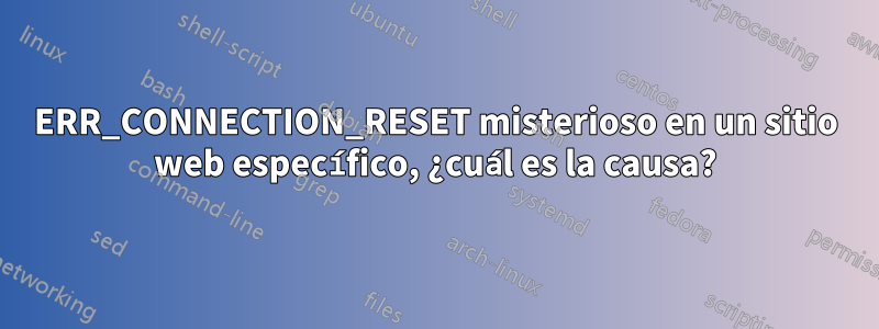 ERR_CONNECTION_RESET misterioso en un sitio web específico, ¿cuál es la causa?