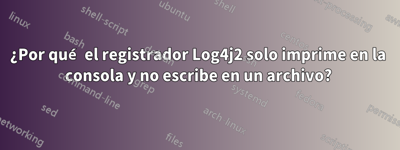 ¿Por qué el registrador Log4j2 solo imprime en la consola y no escribe en un archivo?