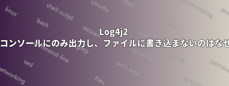 Log4j2 ロガーがコンソールにのみ出力し、ファイルに書き込まないのはなぜですか?