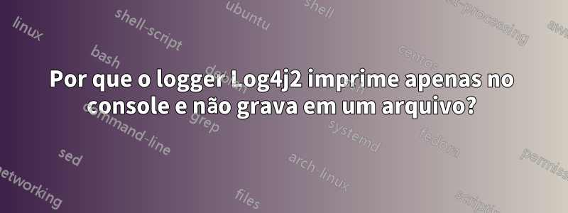 Por que o logger Log4j2 imprime apenas no console e não grava em um arquivo?