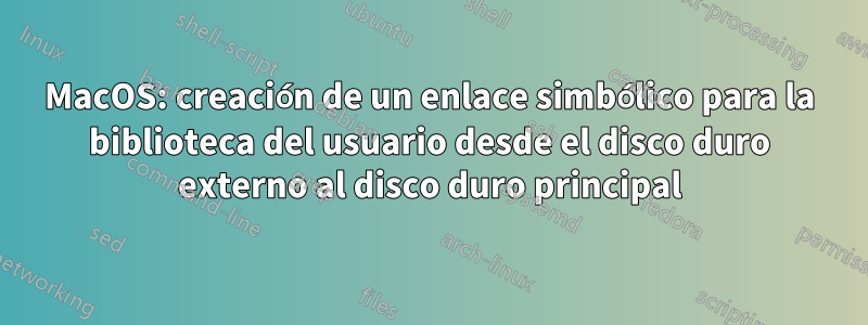 MacOS: creación de un enlace simbólico para la biblioteca del usuario desde el disco duro externo al disco duro principal