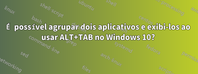 É possível agrupar dois aplicativos e exibi-los ao usar ALT+TAB no Windows 10?