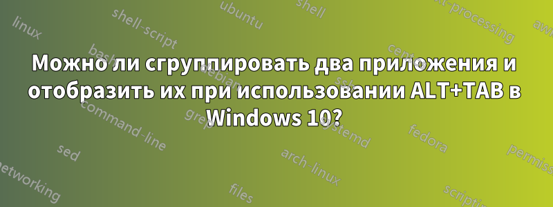 Можно ли сгруппировать два приложения и отобразить их при использовании ALT+TAB в Windows 10?