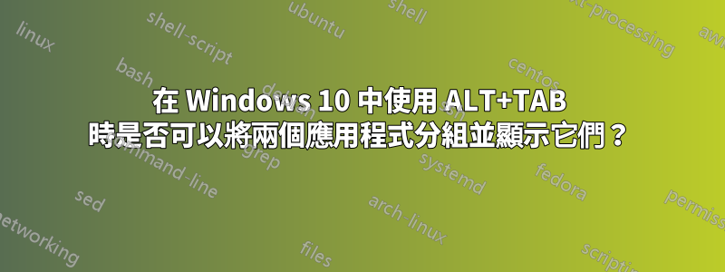 在 Windows 10 中使用 ALT+TAB 時是否可以將兩個應用程式分組並顯示它們？