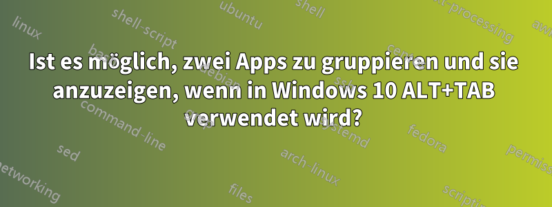 Ist es möglich, zwei Apps zu gruppieren und sie anzuzeigen, wenn in Windows 10 ALT+TAB verwendet wird?