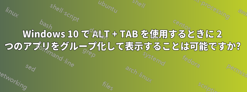 Windows 10 で ALT + TAB を使用するときに 2 つのアプリをグループ化して表示することは可能ですか?