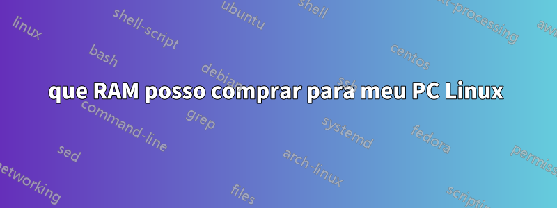 que RAM posso comprar para meu PC Linux