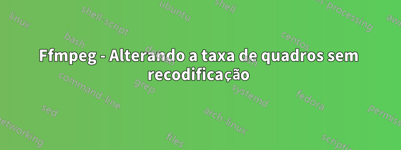 Ffmpeg - Alterando a taxa de quadros sem recodificação