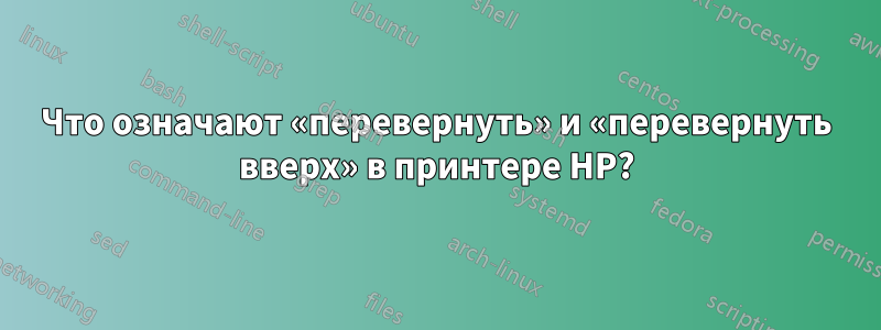 Что означают «перевернуть» и «перевернуть вверх» в принтере HP?