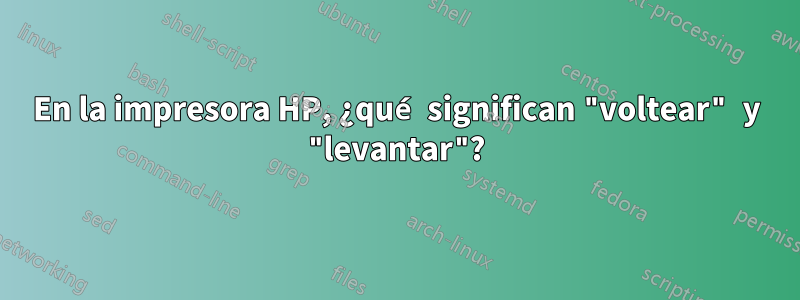 En la impresora HP, ¿qué significan "voltear" y "levantar"?