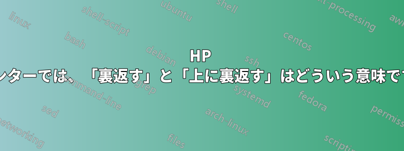 HP プリンターでは、「裏返す」と「上に裏返す」はどういう意味ですか?