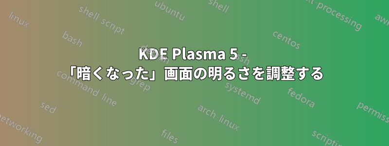 KDE Plasma 5 - 「暗くなった」画面の明るさを調整する