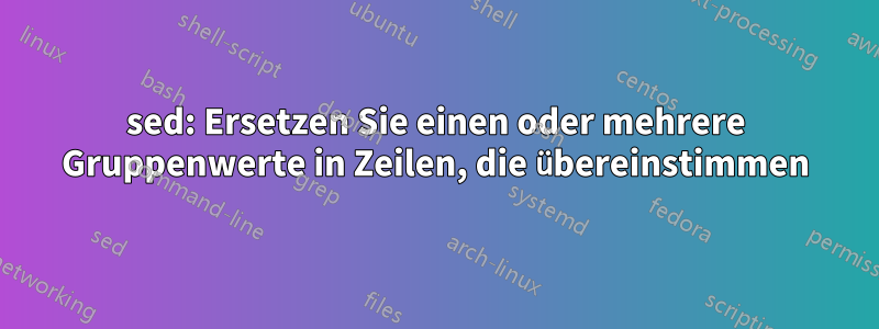 sed: Ersetzen Sie einen oder mehrere Gruppenwerte in Zeilen, die übereinstimmen