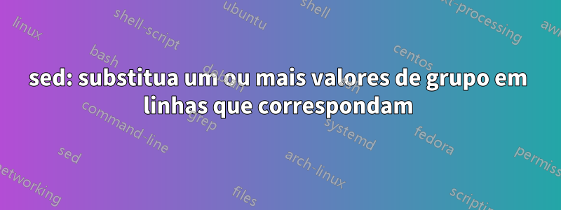 sed: substitua um ou mais valores de grupo em linhas que correspondam