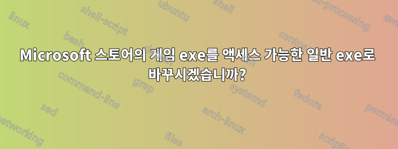 Microsoft 스토어의 게임 exe를 액세스 가능한 일반 exe로 바꾸시겠습니까?