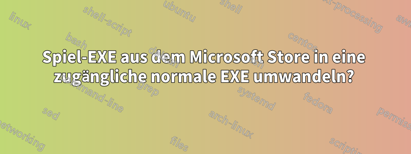 Spiel-EXE aus dem Microsoft Store in eine zugängliche normale EXE umwandeln?