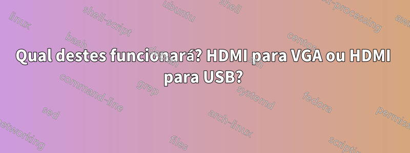 Qual destes funcionará? HDMI para VGA ou HDMI para USB?