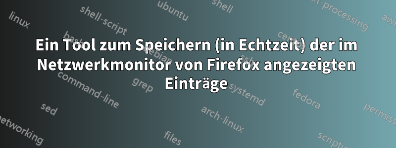 Ein Tool zum Speichern (in Echtzeit) der im Netzwerkmonitor von Firefox angezeigten Einträge