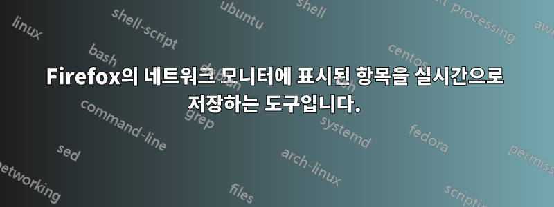 Firefox의 네트워크 모니터에 표시된 항목을 실시간으로 저장하는 도구입니다.