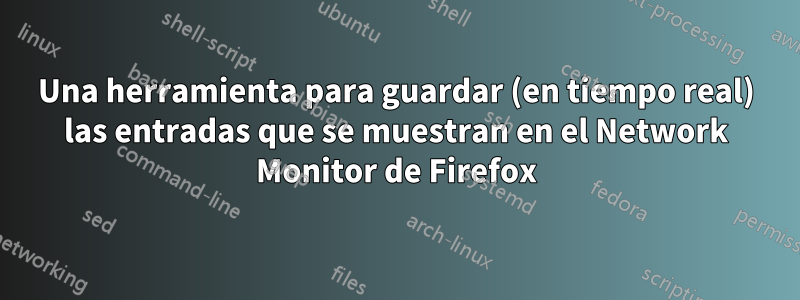 Una herramienta para guardar (en tiempo real) las entradas que se muestran en el Network Monitor de Firefox