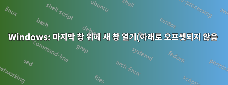 Windows: 마지막 창 위에 새 창 열기(아래로 오프셋되지 않음)