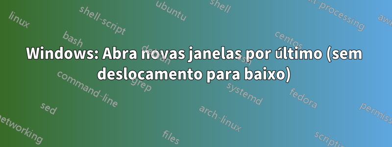 Windows: Abra novas janelas por último (sem deslocamento para baixo)