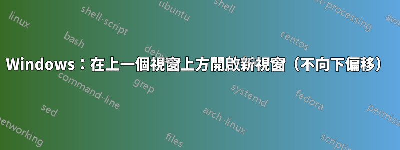 Windows：在上一個視窗上方開啟新視窗（不向下偏移）