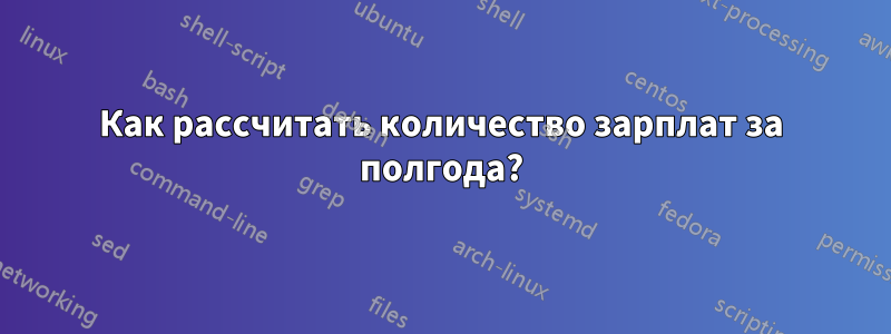 Как рассчитать количество зарплат за полгода?