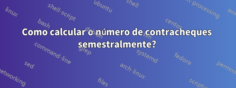 Como calcular o número de contracheques semestralmente?