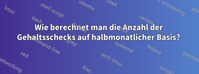 Wie berechnet man die Anzahl der Gehaltsschecks auf halbmonatlicher Basis?