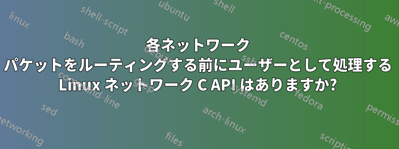 各ネットワーク パケットをルーティングする前にユーザーとして処理する Linux ネットワーク C API はありますか?